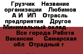 Грузчик › Название организации ­ Любимов А.И, ИП › Отрасль предприятия ­ Другое › Минимальный оклад ­ 38 000 - Все города Работа » Вакансии   . Самарская обл.,Отрадный г.